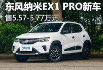 售5.57万起 东风纳米EX1 PRO新车型上市