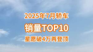 7月轿车销量TOP10：星愿破4万再登顶，燃油车仅三款入围